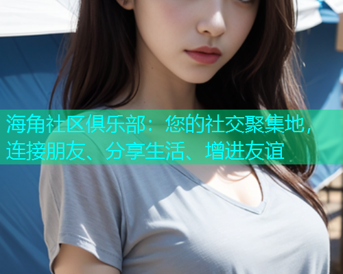 海角社区俱乐部：您的社交聚集地，连接朋友、分享生活、增进友谊  第1张