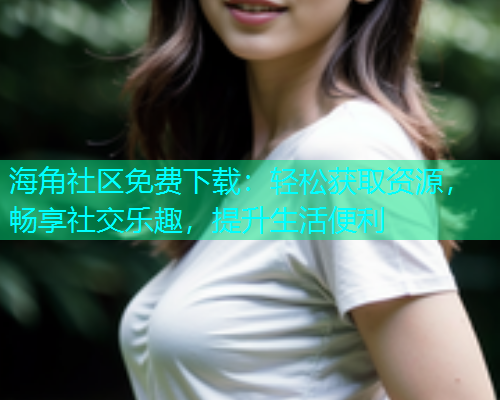 海角社区免费下载：轻松获取资源，畅享社交乐趣，提升生活便利  第1张