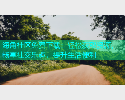 海角社区免费下载：轻松获取资源，畅享社交乐趣，提升生活便利  第2张