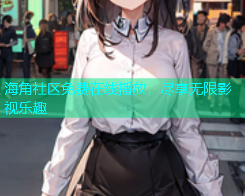 海角社区免费在线播放，尽享无限影视乐趣  第1张