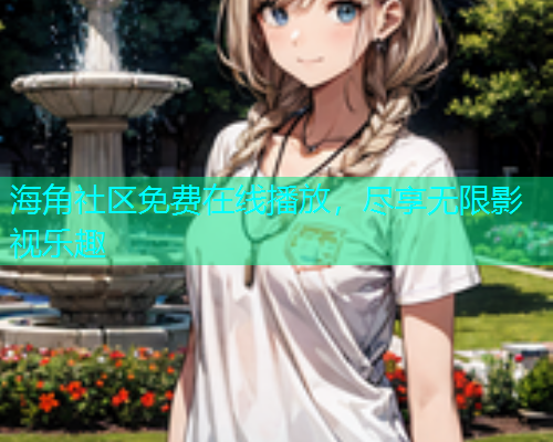 海角社区免费在线播放，尽享无限影视乐趣  第2张
