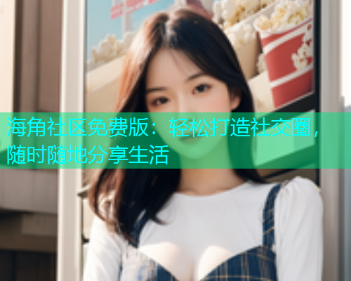 海角社区免费版：轻松打造社交圈，随时随地分享生活  第1张