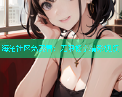 海角社区免费看：无限畅享精彩视频  第1张