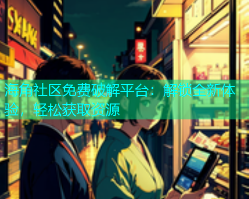 海角社区免费破解平台：解锁全新体验，轻松获取资源  第1张