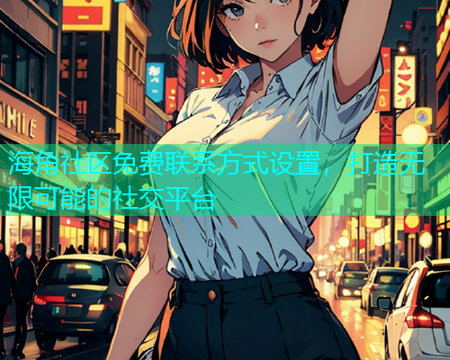 海角社区免费联系方式设置，打造无限可能的社交平台  第1张