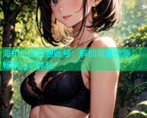 海角社区免费账号：解锁海量资源，畅享互动体验  第1张