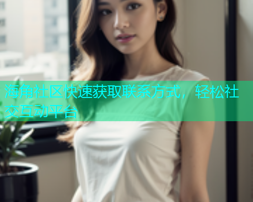 海角社区快速获取联系方式，轻松社交互动平台  第1张