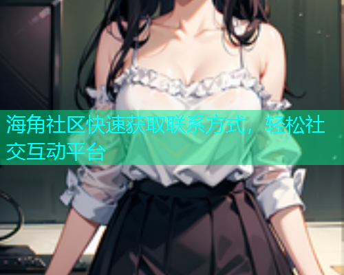 海角社区快速获取联系方式，轻松社交互动平台  第1张
