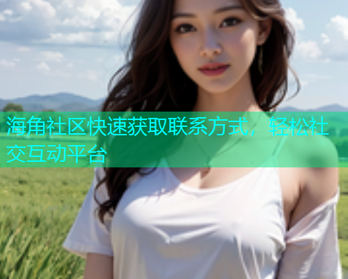 海角社区快速获取联系方式，轻松社交互动平台  第2张