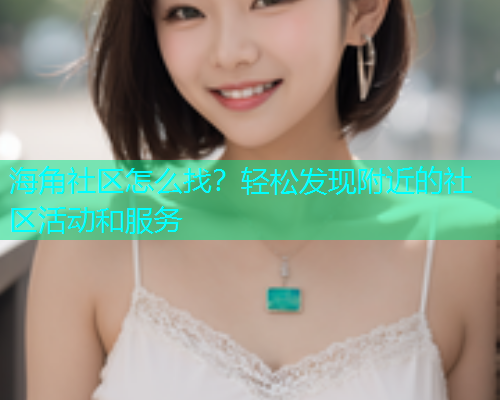 海角社区怎么找？轻松发现附近的社区活动和服务  第1张