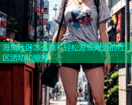 海角社区怎么找？轻松发现附近的社区活动和服务  第1张