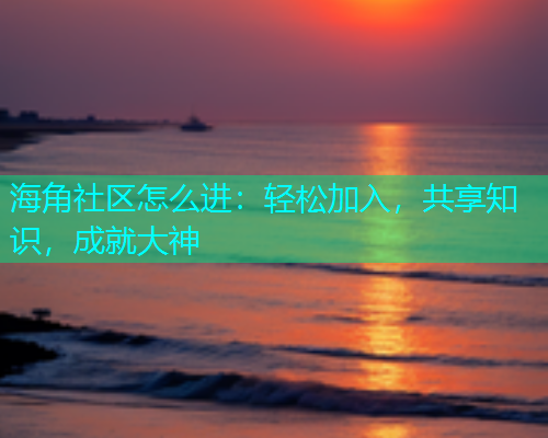 海角社区怎么进：轻松加入，共享知识，成就大神  第1张