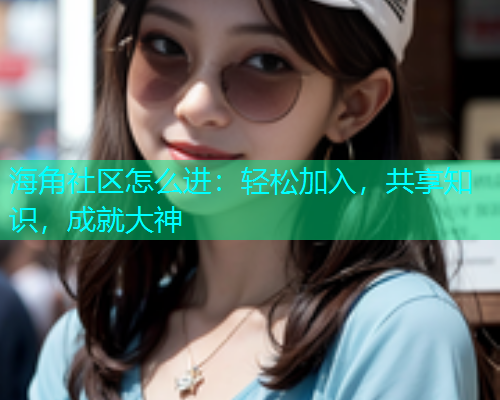 海角社区怎么进：轻松加入，共享知识，成就大神  第2张