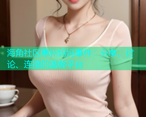 海角社区惠州妈妈事件：分享、讨论、连接的温馨平台  第1张