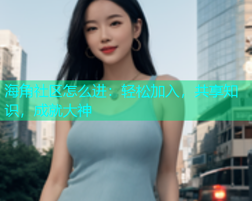 海角社区怎么进：轻松加入，共享知识，成就大神  第1张