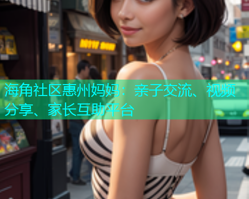海角社区惠州妈妈：亲子交流、视频分享、家长互助平台  第1张