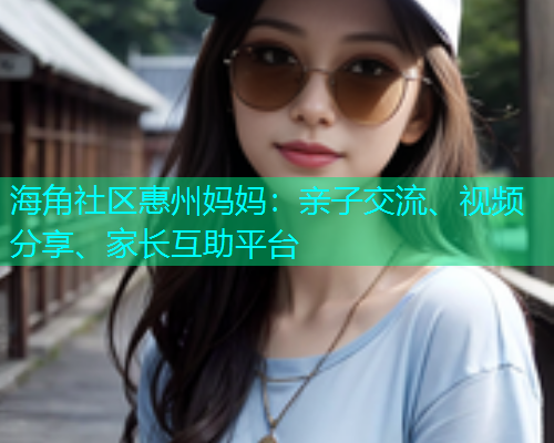 海角社区惠州妈妈：亲子交流、视频分享、家长互助平台  第1张