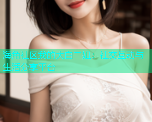 海角社区我的大白二姐：社交互动与生活分享平台  第2张