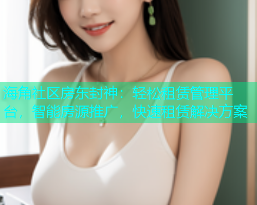 海角社区房东封神：轻松租赁管理平台，智能房源推广，快速租赁解决方案  第1张
