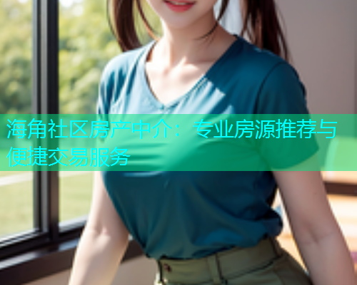 海角社区房产中介：专业房源推荐与便捷交易服务  第1张