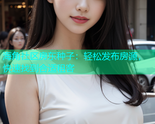 海角社区房东种子：轻松发布房源，快速找到合适租客  第2张