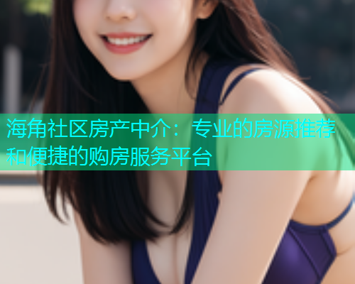 海角社区房产中介：专业的房源推荐和便捷的购房服务平台  第1张