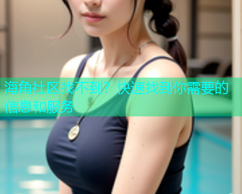 海角社区找不到？快速找到你需要的信息和服务  第2张
