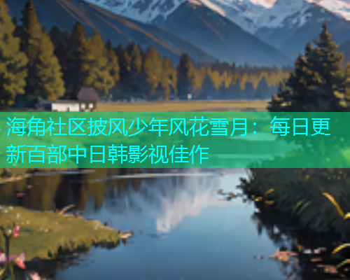 海角社区披风少年风花雪月：每日更新百部中日韩影视佳作  第1张