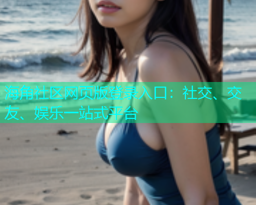 海角社区网页版登录入口：社交、交友、娱乐一站式平台  第1张