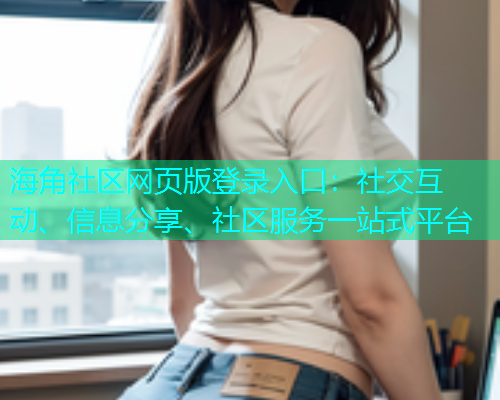 海角社区网页版登录入口：社交互动、信息分享、社区服务一站式平台  第2张