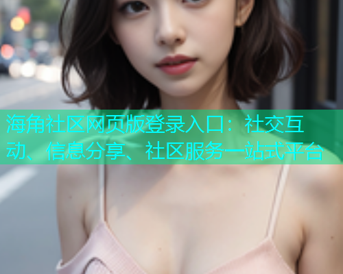 海角社区网页版登录入口：社交互动、信息分享、社区服务一站式平台  第1张
