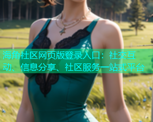 海角社区网页版登录入口：社交互动、信息分享、社区服务一站式平台  第1张