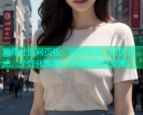 海角社区网页版：实时互动、社区讨论、个性化推荐，打造活跃社交圈  第1张