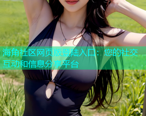 海角社区网页版登陆入口：您的社交互动和信息分享平台  第2张