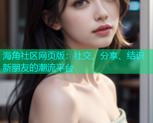 海角社区网页版：社交、分享、结识新朋友的潮流平台  第2张