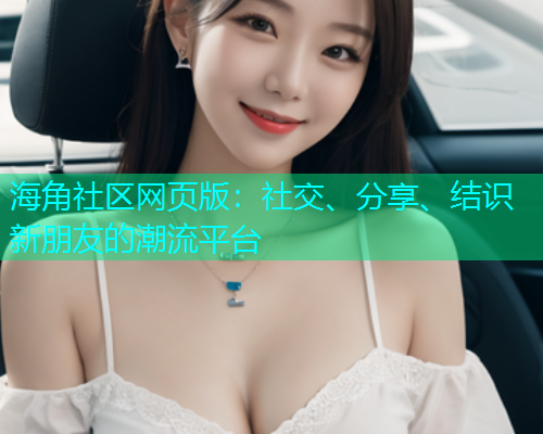 海角社区网页版：社交、分享、结识新朋友的潮流平台  第1张