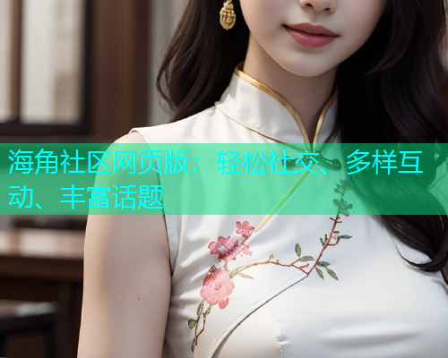 海角社区网页版：轻松社交、多样互动、丰富话题  第1张