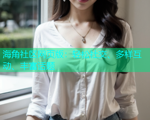 海角社区网页版：轻松社交、多样互动、丰富话题  第2张