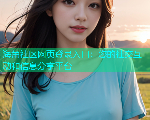 海角社区网页登录入口：您的社交互动和信息分享平台  第2张