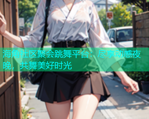 海角社区聚会跳舞平台：尽享动感夜晚，共舞美好时光  第1张
