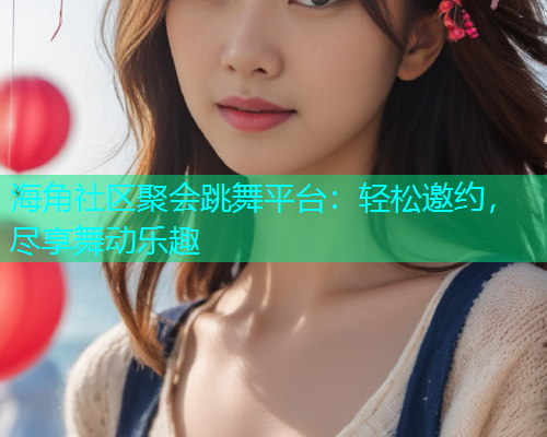 海角社区聚会跳舞平台：轻松邀约，尽享舞动乐趣  第1张