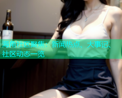 海角社区聚焦：新闻热点、大事记、社区动态一览  第1张