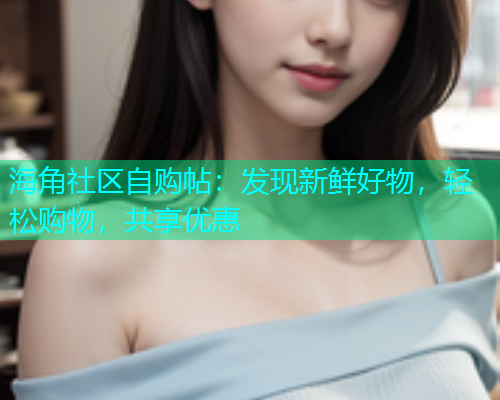 海角社区自购帖：发现新鲜好物，轻松购物，共享优惠  第1张
