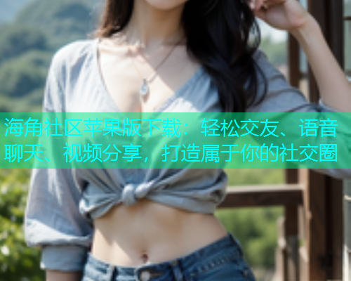 海角社区苹果版下载：轻松交友、语音聊天、视频分享，打造属于你的社交圈  第1张