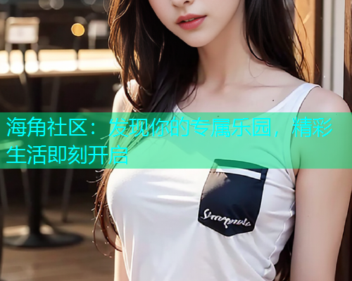 海角社区：发现你的专属乐园，精彩生活即刻开启  第1张