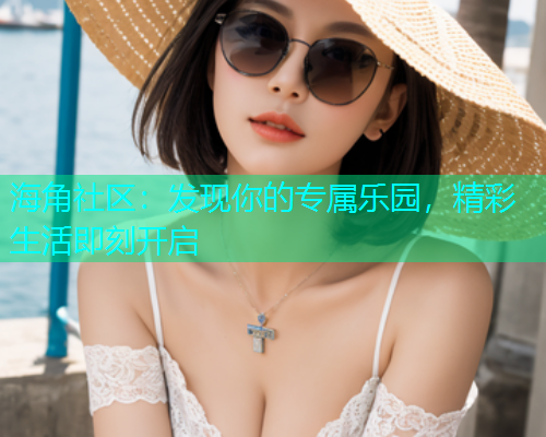 海角社区：发现你的专属乐园，精彩生活即刻开启  第2张