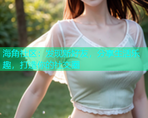 海角社区：发现新好友，分享生活乐趣，打造你的社交圈  第1张