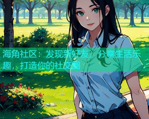 海角社区：发现新好友，分享生活乐趣，打造你的社交圈  第1张