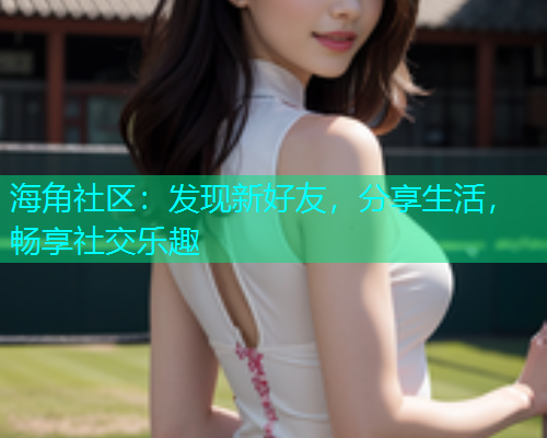 海角社区：发现新好友，分享生活，畅享社交乐趣  第1张