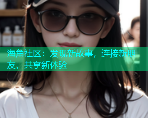 海角社区：发现新故事，连接新朋友，共享新体验  第1张